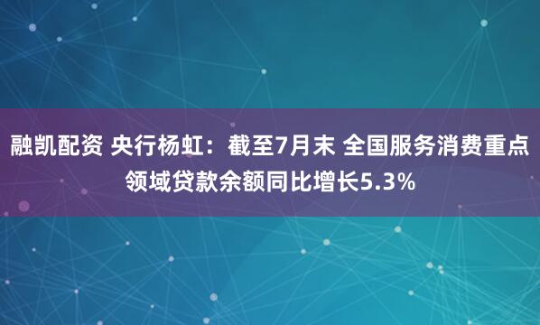 融凯配资 央行杨虹：截至7月末 全国服务消费重点领域贷款余额同比增长5.3%