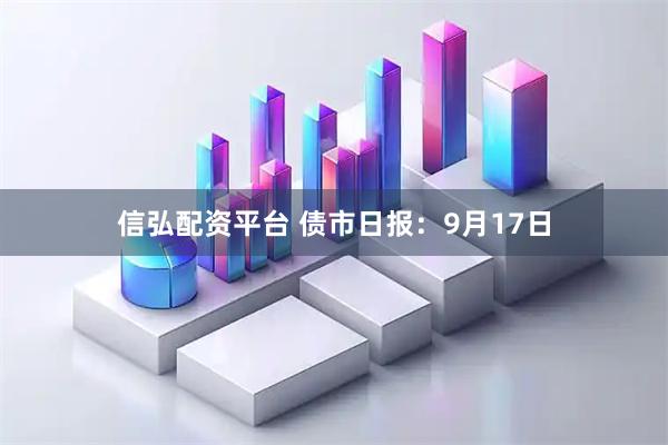 信弘配资平台 债市日报:9月17日