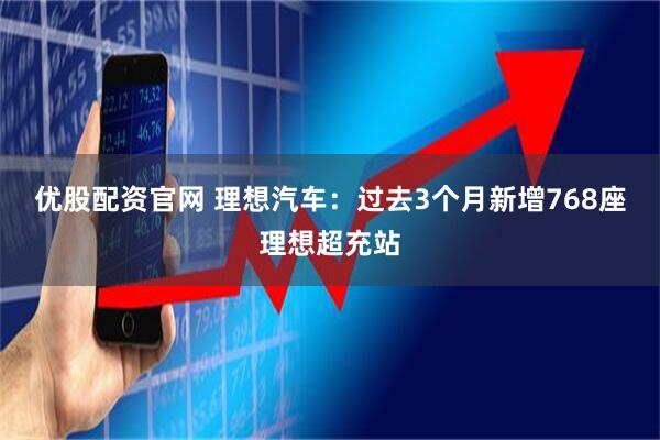 优股配资官网 理想汽车：过去3个月新增768座理想超充站