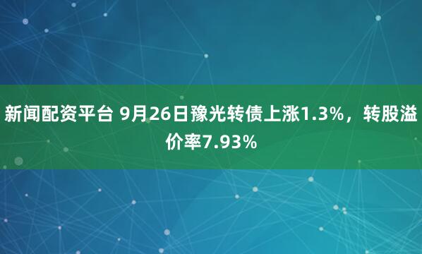 新闻配资平台 9月26日豫光转债上涨1.3%，转股溢价率7.93%