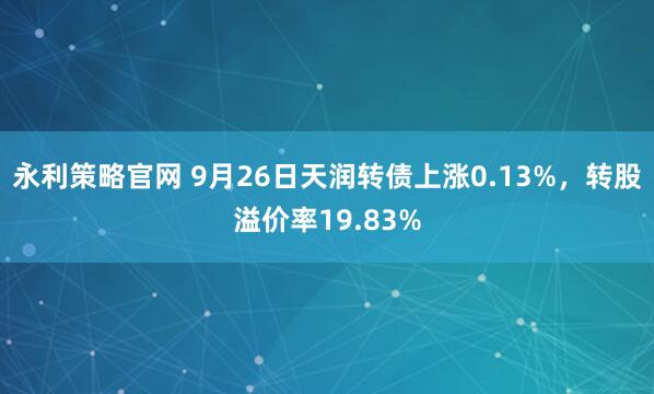 永利策略官网 9月26日天润转债上涨0.13%，转股溢价率19.83%