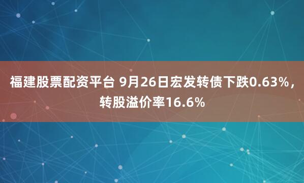 福建股票配资平台 9月26日宏发转债下跌0.63%，转股溢价率16.6%