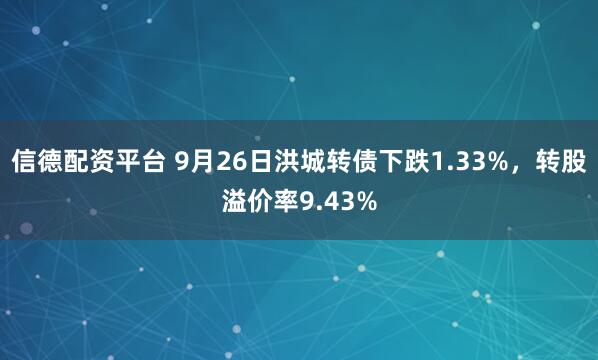 信德配资平台 9月26日洪城转债下跌1.33%，转股溢价率9.43%