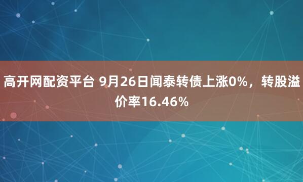 高开网配资平台 9月26日闻泰转债上涨0%，转股溢价率16.46%