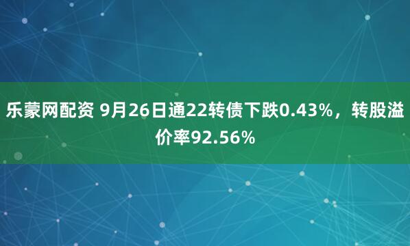 乐蒙网配资 9月26日通22转债下跌0.43%，转股溢价率92.56%