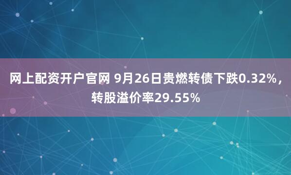 网上配资开户官网 9月26日贵燃转债下跌0.32%，转股溢价率29.55%