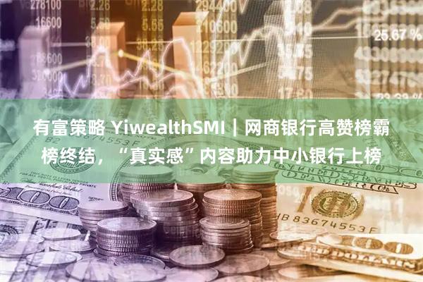 有富策略 YiwealthSMI｜网商银行高赞榜霸榜终结，“真实感”内容助力中小银行上榜