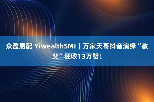 众盈易配 YiwealthSMI｜万家天哥抖音演绎“教父”狂收13万赞！
