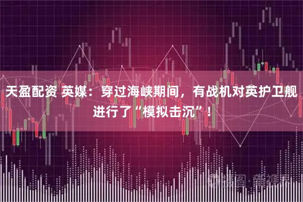 天盈配资 英媒：穿过海峡期间，有战机对英护卫舰进行了“模拟击沉”！