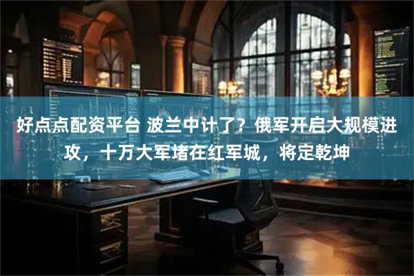 好点点配资平台 波兰中计了？俄军开启大规模进攻，十万大军堵在红军城，将定乾坤