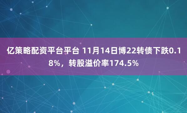 亿策略配资平台平台 11月14日博22转债下跌0.18%,转股溢价率174.5%