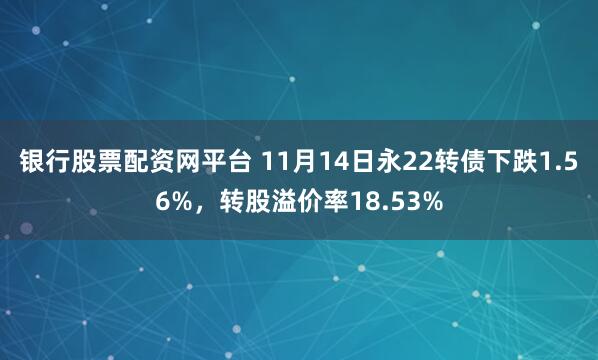 银行股票配资网平台 11月14日永22转债下跌1.56%,转股溢价率18.53%