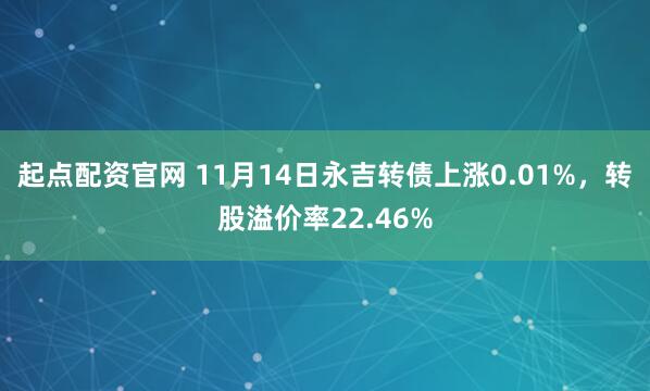 起点配资官网 11月14日永吉转债上涨0.01%，转股溢价率22.46%
