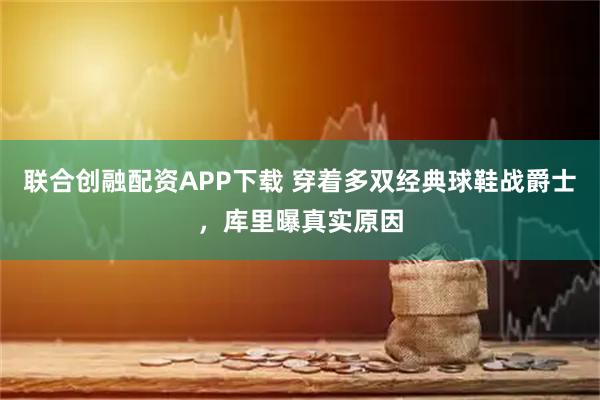 联合创融配资APP下载 穿着多双经典球鞋战爵士，库里曝真实原因
