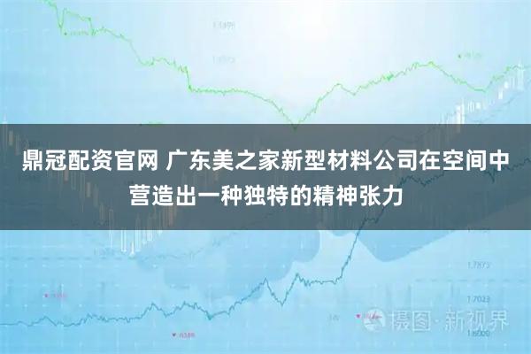 鼎冠配资官网 广东美之家新型材料公司在空间中营造出一种独特的精神张力
