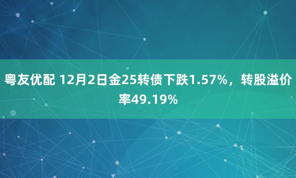 粤友优配 12月2日金25转债下跌1.57%,转股溢价率49.19%