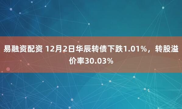 易融资配资 12月2日华辰转债下跌1.01%，转股溢价率30.03%