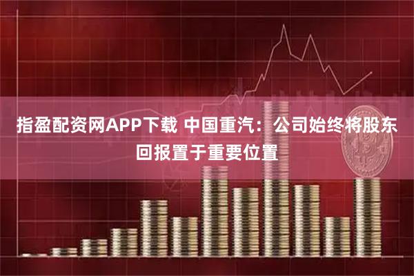 指盈配资网APP下载 中国重汽：公司始终将股东回报置于重要位置
