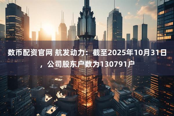数币配资官网 航发动力：截至2025年10月31日，公司股东户数为130791户