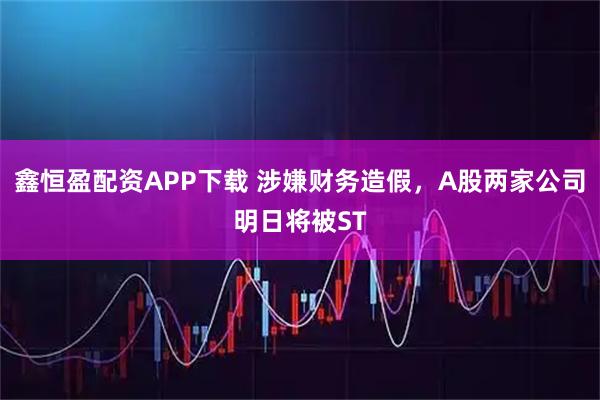 鑫恒盈配资APP下载 涉嫌财务造假，A股两家公司明日将被ST
