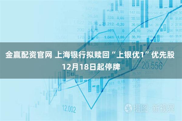 金赢配资官网 上海银行拟赎回“上银优1”优先股 12月18日起停牌