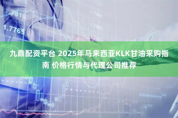 九鼎配资平台 2025年马来西亚KLK甘油采购指南 价格行情与代理公司推荐