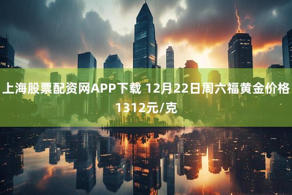上海股票配资网APP下载 12月22日周六福黄金价格1312元/克