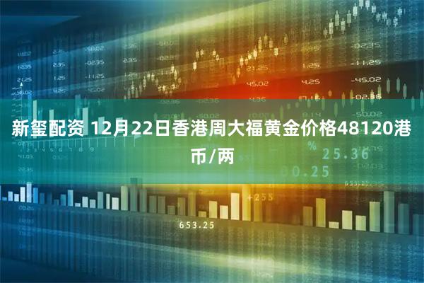 新玺配资 12月22日香港周大福黄金价格48120港币/两