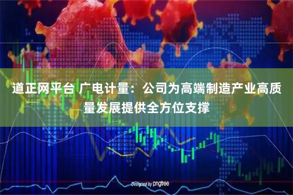 道正网平台 广电计量：公司为高端制造产业高质量发展提供全方位支撑