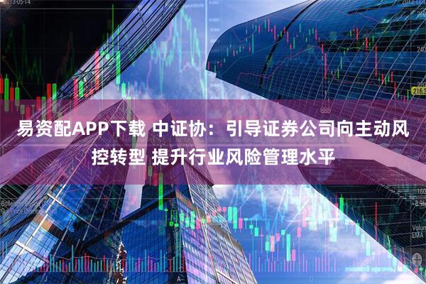 易资配APP下载 中证协：引导证券公司向主动风控转型 提升行业风险管理水平