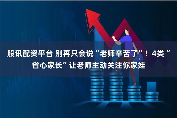 股讯配资平台 别再只会说“老师辛苦了”！4类“省心家长”让老师主动关注你家娃