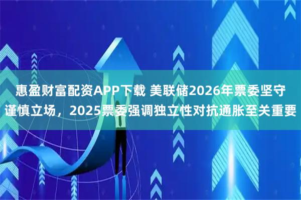 惠盈财富配资APP下载 美联储2026年票委坚守谨慎立场，2025票委强调独立性对抗通胀至关重要