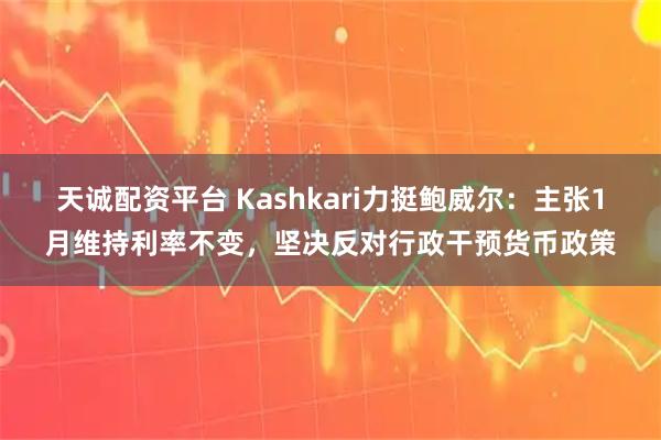 天诚配资平台 Kashkari力挺鲍威尔：主张1月维持利率不变，坚决反对行政干预货币政策