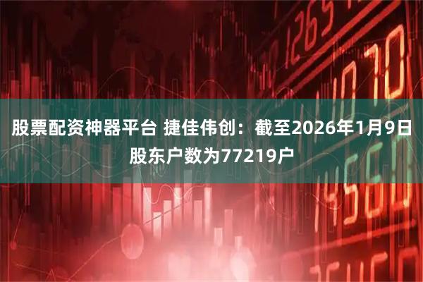 股票配资神器平台 捷佳伟创：截至2026年1月9日股东户数为77219户