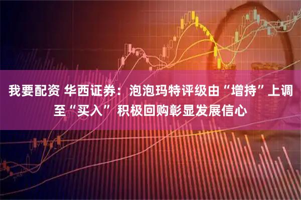 我要配资 华西证券：泡泡玛特评级由“增持”上调至“买入” 积极回购彰显发展信心