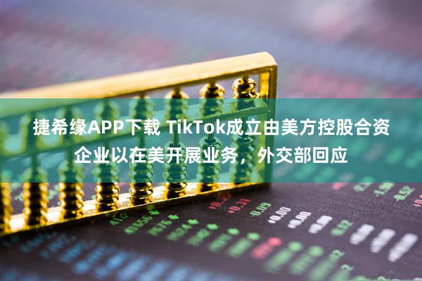 捷希缘APP下载 TikTok成立由美方控股合资企业以在美开展业务，外交部回应