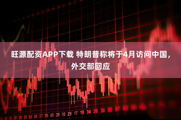 旺源配资APP下载 特朗普称将于4月访问中国，外交部回应