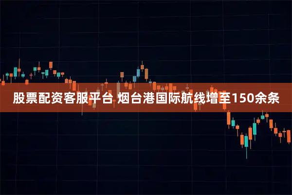 股票配资客服平台 烟台港国际航线增至150余条