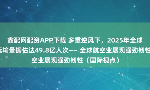 鑫配网配资APP下载 多重逆风下，2025年全球航空业旅客运输量据估达49.8亿人次—— 全球航空业展现强劲韧性（国际视点）
