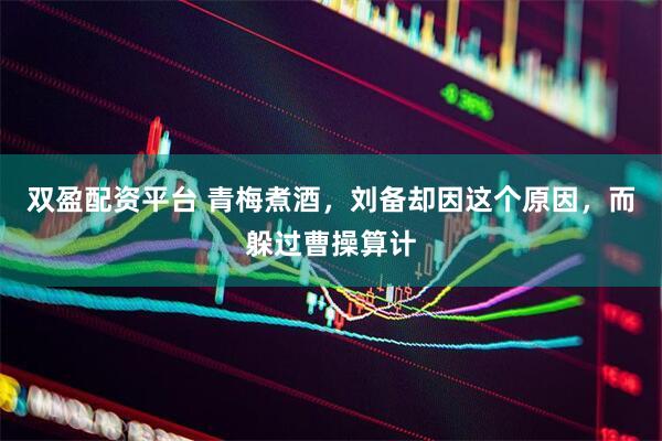 双盈配资平台 青梅煮酒，刘备却因这个原因，而躲过曹操算计
