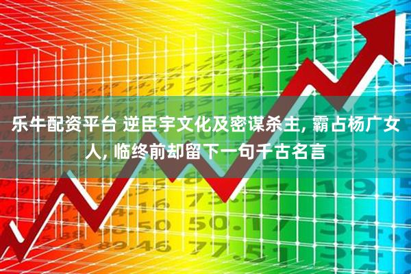 乐牛配资平台 逆臣宇文化及密谋杀主, 霸占杨广女人, 临终前却留下一句千古名言