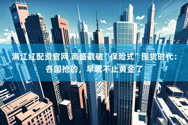满江红配资官网 高盛戳破“保险式”囤货时代：各国抢的，早就不止黄金了