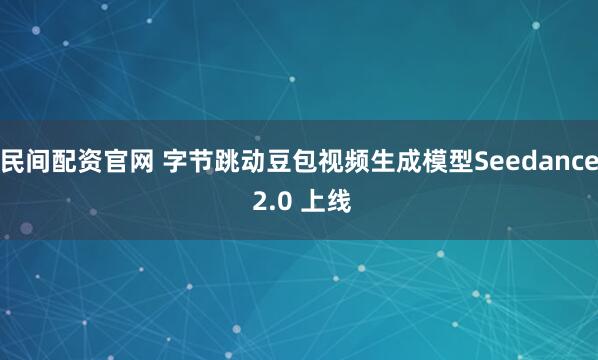 民间配资官网 字节跳动豆包视频生成模型Seedance 2.0 上线