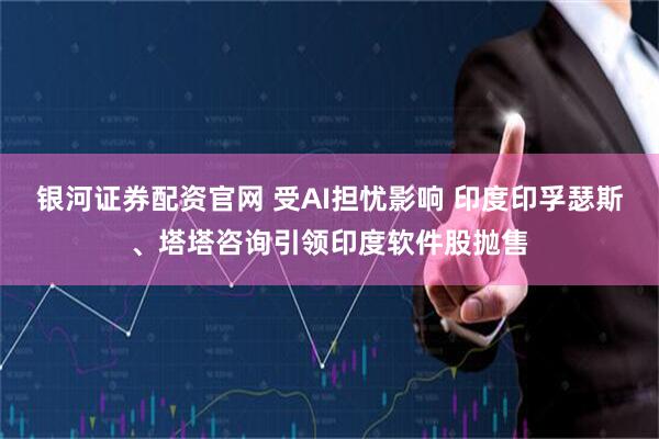 银河证券配资官网 受AI担忧影响 印度印孚瑟斯、塔塔咨询引领印度软件股抛售