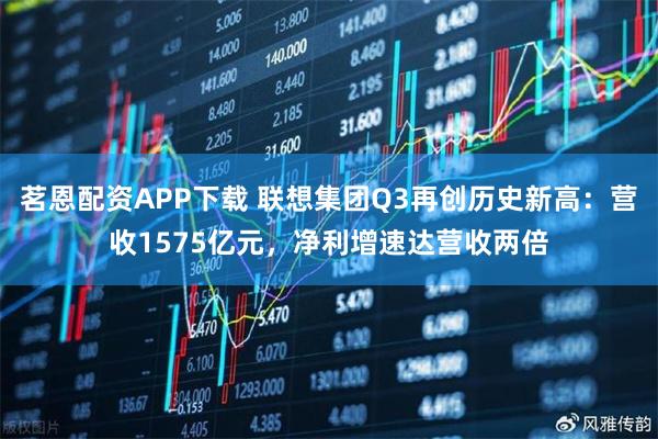 茗恩配资APP下载 联想集团Q3再创历史新高：营收1575亿元，净利增速达营收两倍